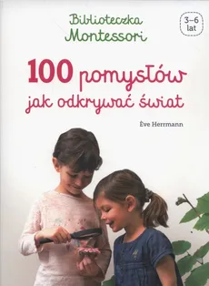 Biblioteczka Montessori 100 pomysłów, jak odkrywać świat - Eve Herrmann