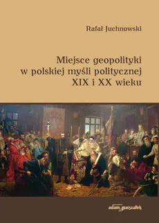 Miejsce geopolityki w polskiej myśli politycznej XIX i XX wieku - Rafał Juchnowski