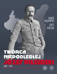 Twórca Niepodległej Józef Piłsudski 1867-1935 - Marek Gałęzowski, Jerzy Kirszak