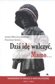 Dziś idę walczyć Mamo - Franciszek Szarek, Joanna Wieliczka-Szarkowa