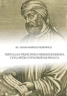 Tertulian przeciwko Hermogenesowi, czyli spór o stworzenie świata - Outlet - Filipowicz Adam Mariusz