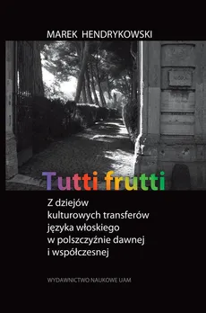 Tutti frutti Z dziejów kulturowych transferów języka włoskiego w polszczyźnie dawnej i współczesnej - Marek Hendrykowski