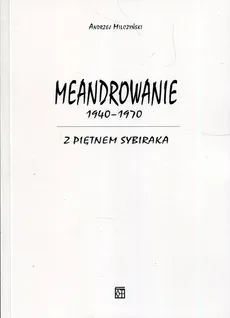 Meandrowanie 1940-1970 Z piętnem Sybiraka - Andrzej Milczyński