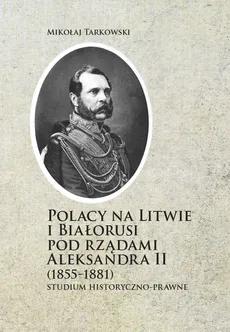 Polacy na Litwie i Bialorusi pod rządami Aleksandra II (1855-1881) - Mikołaj Tarkowski