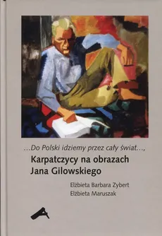 Do Polski idziemy przez cały świat Karpatczycy na obrazach Jana Gilowskiego - Elżbieta Maruszak, Zybert Elżbieta Barbara