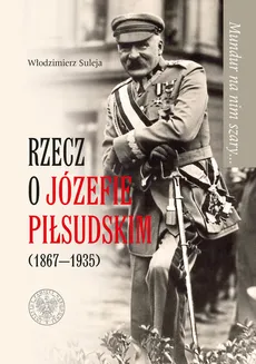 Mundur na nim szary Rzecz o Józefie Piłsudskim (1867-1935) - Włodzimierz Suleja