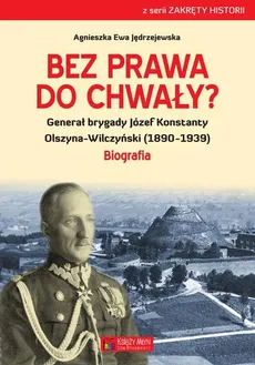 Bez prawa do chwały? Generał brygady Józef Konstanty Olszyna-Wilczyński (1890–1939) - Ewa Jędrzejewska Agnieszka