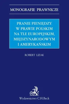 Pranie pieniędzy w prawie polskim na tle europejskim, międzynarodowym i amerykańskim - Robert Lizak