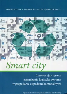 Smart city Innowacyjny system zarządzania logistyką zwrotną w gospodarce odpadami komunalnymi - Jarosław Banaś, Wojciech Lutek, Wojciech Lutek, Zbigniew Pastuszak