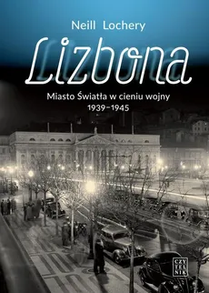 Lizbona Miasto Światła w cieniu wojny 1939-1945 - Neill Lochery
