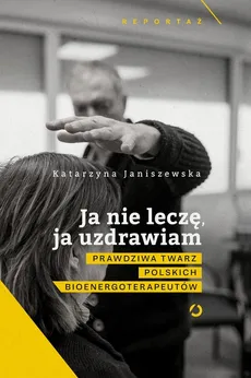 Ja nie leczę ja uzdrawiam Prawdziwa twarz polskich bioenergoterapeutów - Katarzyna Janiszewska