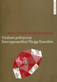 Dyskurs polityczny Rzeczypospolitej Obojga Narodów - Outlet - Anna Grześkowiak-Krwawicz