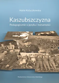 Kaszubszczyzna Pedagogicznie o języku i tożsamości - Adela Kożyczkowska