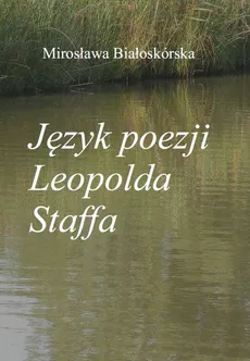 Język poezji Leopolda Staffa - Mirosława Białoskórska