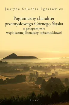 Pograniczny charakter przemysłowego Górnego Śląska - Justyna Szlachta-Ignatowicz