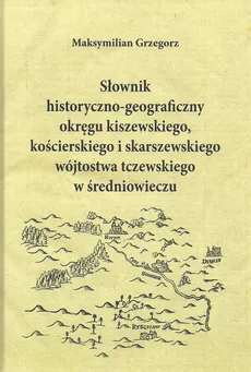 Słownik historyczno-geograficzny okręgu kiszewskiego, kościerskiego i skarszewskiego - Maksymilian Grzegorz