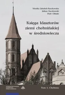 Księga klasztorów ziemi chełmińskiej w średniowieczu Tom 1 Chełmno - Monika Jakubek-Raczkowska, Piotr Oliński, Juliusz Raczkowski