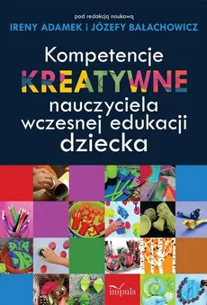 Kompetencje kreatywne nauczyciela wczesnej edukacji dziecka - Irena Adamek, Józefa Bałachowicz