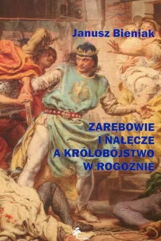 Zarębowie i Nałęcze a królobójstwo w Rogoźnie - Janusz Bieniak