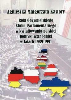 Rola Obywatelskiego Klubu Parlamentarnego w kształtowaniu polskiej polityki wschodniej w latach 19891991 - Outlet - Kastory Agnieszka Małgorzata