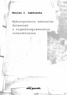 Wykorzystanie seksualne dziewcząt z niepełnosprawnością intelektualną - Dąbkowska Monika I.