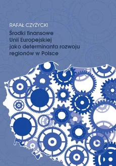 Środki finansowe Unii Europejskiej jako determinanta rozwoju regionów w Polsce - Rafał Czyżycki