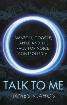 Talk to Me Amazon Google Apple and the Race for Voice Controlled Ai - James Vlahos