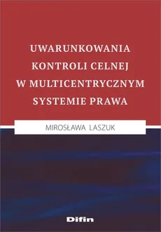 Uwarunkowania kontroli celnej w multicentrycznym systemie prawa - Mirosława Laszuk