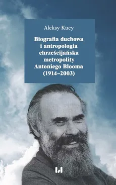Biografia duchowa i antropologia chrześcijańska metropolity Antoniego Blooma (1914-2003) - Outlet - Aleksy Kucy