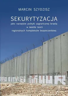 Sekurytyzacja jako narzędzie polityki zagranicznej Izraela w świetle teorii regionalnych kompleksów - Outlet - Marcin Szydzisz