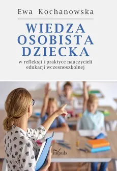 Wiedza osobista dziecka w refleksji i praktyce nauczycieli edukacji wczesnoszkolnej - Outlet - Ewa Kochanowska