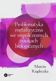 Problematyka metafizyczna we współczesnych naukach biologicznych - Outlet - Marcin Rządeczka