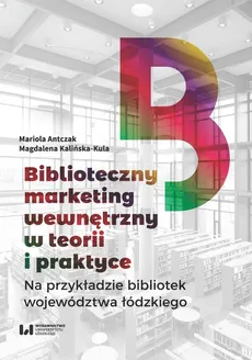 Biblioteczny marketing wewnętrzny w teorii i praktyce na przykładzie bibliotek województwa łódzkiego - Mariola Antczak, Magdalena Kalińska-Kula