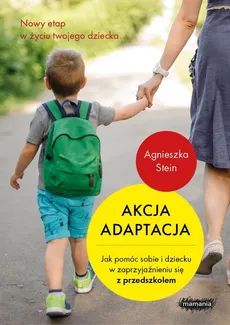 Akcja adaptacja Jak pomóc sobie i dziecku w zaprzyjaźnieniu się z przedszkolem - Agnieszka Stein