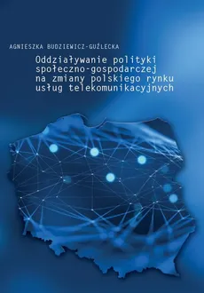 Oddziaływanie polityki społeczno-gospodarczej na zmiany polskiego rynku usług telekomunikacyjnych - Agnieszka Budziewicz-Guźlecka