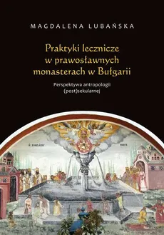 Praktyki lecznicze w prawosławnych monasterach w Bułgarii Perspektywa antropologii (post)sekularnej - Magdalena Lubańska