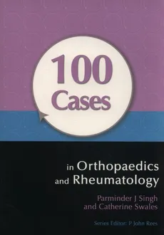 100 Cases in Orthopaedics and Rheumatology - Singh Parminder J., Catherine Swales