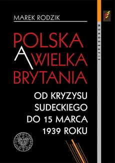 Polska a Wielka Brytania Od kryzysu sudeckiego do 15 marca 1939 roku - Marek Rodzik