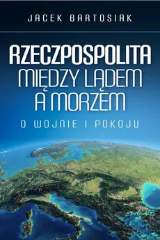 Rzeczpospolita między lądem a morzem - Jacek Bartosiak