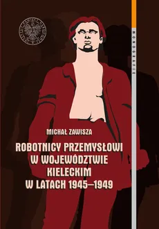Robotnicy przemysłowi w województwie kieleckim w latach 1945-1949 - Michał Zawisza