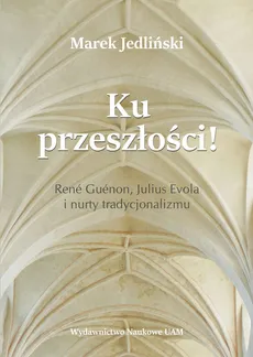 Ku przeszłości René Guénon Julius Evola i nurty tradycjonalizmu (studium z filozofii kultury) - Outlet - Marek Jedliński