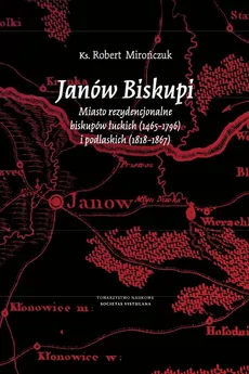 Janów Biskupi Miasto rezydencjonalne biskupów łuckich (1465-1796) i podlaskich (1818-1867) - Robert Mirończuk