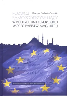Rozwój samopodtrzymujący w polityce Unii Europejskiej wobec państw Maghrebu - Katarzyna Stachurska-Szczesiak
