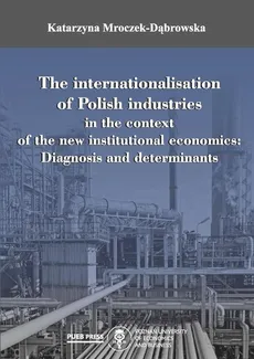 The internationalisation of Polish industries in the context of the new institutional economics: Diagnosis and determinants - Katarzyna Mroczek-Dąbrowska