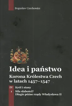 Idea i państwo Korona Królestwa Czech w latach 1457-1547 Tom 4 Część 1 - Bogusław Czechowicz