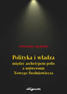 Polityka i władza między archetypem polis a uniwersum Nowego Średniowiecza - Aleksandra Spalińska