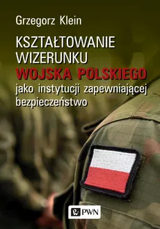 Kształtowanie wizerunku Wojska Polskiego jako instytucji zapewniającej bezpieczeństwo - Grzegorz Klein