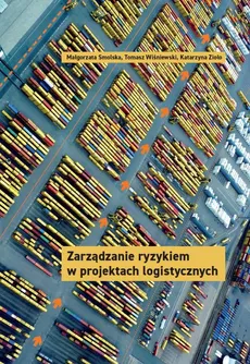 Zarządzanie ryzykiem w projektach logistycznych - Małgorzata Smolska, Tomasz Wiśniewski, Katarzyna Zioło