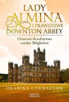 Lady Almina i prawdziwe Downton Abbey - Carnarvon Fiona