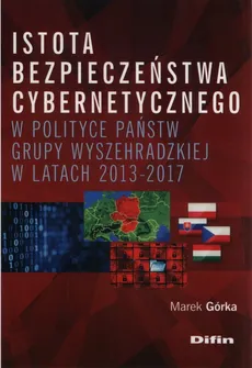 Istota bezpieczeństwa cybernetycznego w polityce państw Grupy Wyszehradzkiej w latach 2013-2017 - Marek Górka